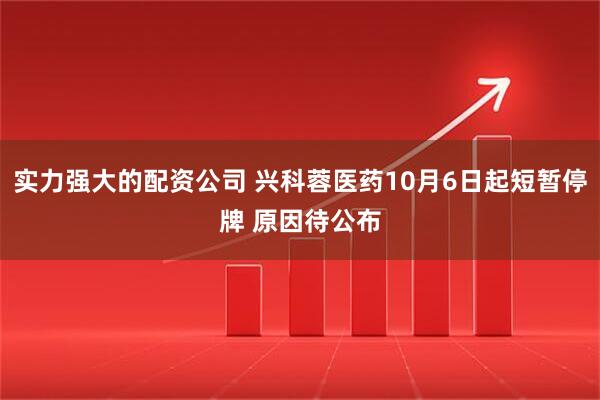 实力强大的配资公司 兴科蓉医药10月6日起短暂停牌 原因待公布