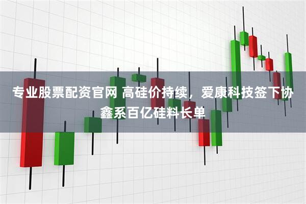 专业股票配资官网 高硅价持续，爱康科技签下协鑫系百亿硅料长单
