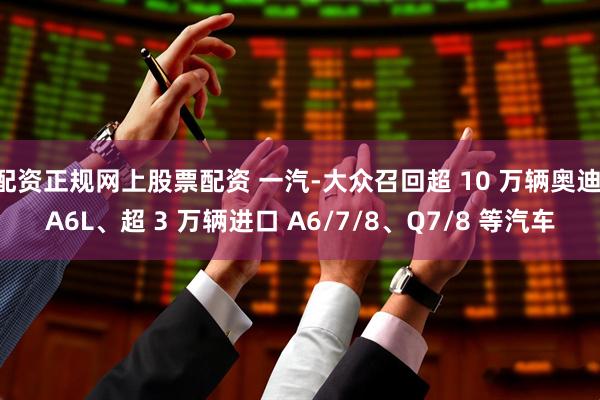 配资正规网上股票配资 一汽-大众召回超 10 万辆奥迪 A6L、超 3 万辆进口 A6/7/8、Q7/8 等汽车