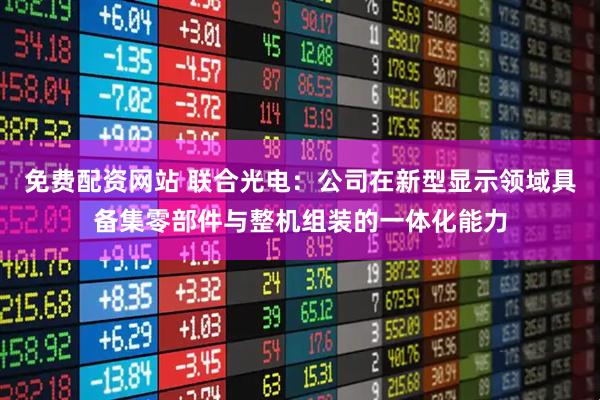 免费配资网站 联合光电：公司在新型显示领域具备集零部件与整机组装的一体化能力