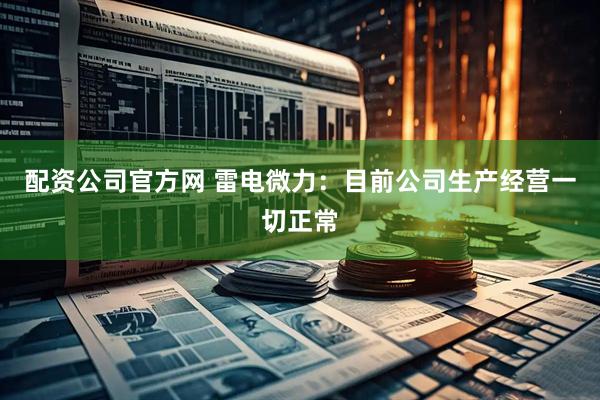 配资公司官方网 雷电微力：目前公司生产经营一切正常