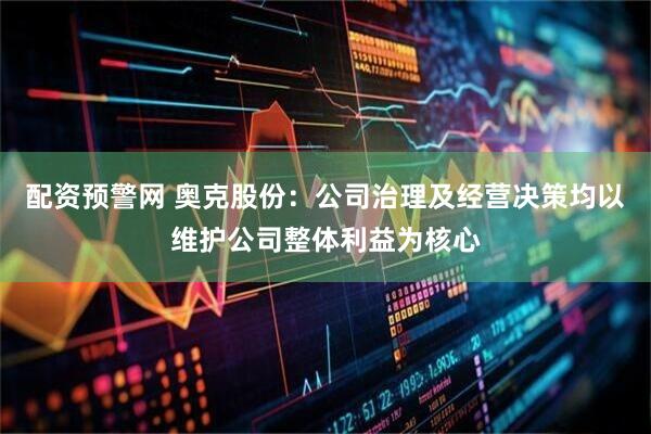 配资预警网 奥克股份：公司治理及经营决策均以维护公司整体利益为核心
