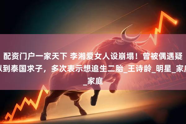 配资门户一家天下 李湘爱女人设崩塌！曾被偶遇疑似到泰国求子，多次表示想追生二胎_王诗龄_明星_家庭