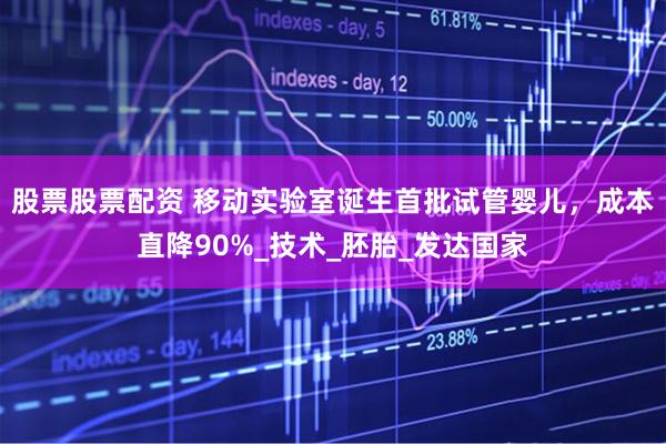 股票股票配资 移动实验室诞生首批试管婴儿，成本直降90%_技术_胚胎_发达国家