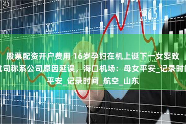 股票配资开户费用 16岁孕妇在机上诞下一女婴致航班延误？航司称系公司原因延误，海口机场：母女平安_记录时间_航空_山东