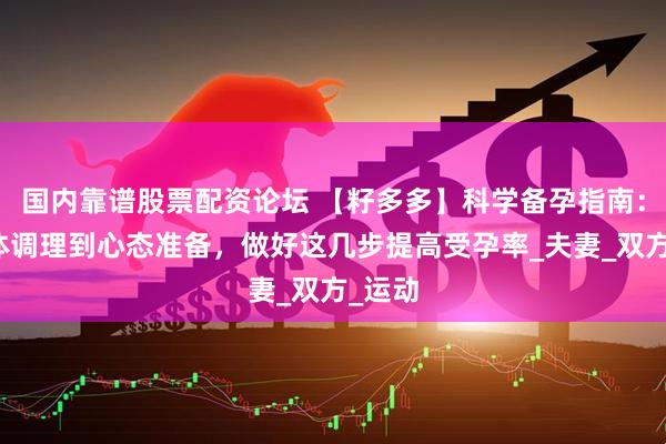 国内靠谱股票配资论坛 【籽多多】科学备孕指南：从身体调理到心态准备，做好这几步提高受孕率_夫妻_双方_运动