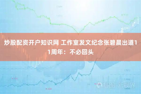炒股配资开户知识网 工作室发文纪念张碧晨出道11周年：不必回头
