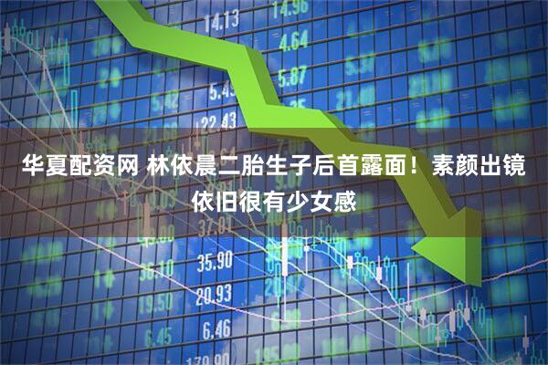 华夏配资网 林依晨二胎生子后首露面！素颜出镜依旧很有少女感