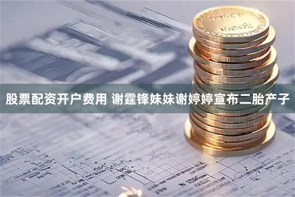 股票配资开户费用 谢霆锋妹妹谢婷婷宣布二胎产子