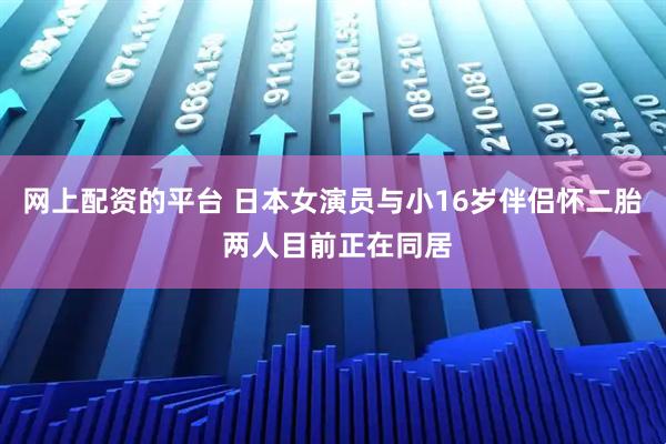 网上配资的平台 日本女演员与小16岁伴侣怀二胎 两人目前正在同居