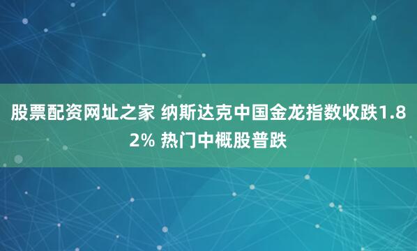 股票配资网址之家 纳斯达克中国金龙指数收跌1.82% 热门中概股普跌