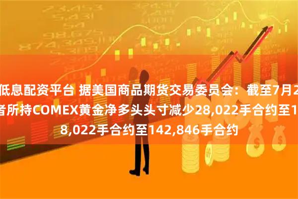 低息配资平台 据美国商品期货交易委员会：截至7月29日当周 投机者所持COMEX黄金净多头头寸减少28,022手合约至142,846手合约