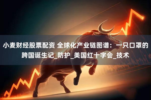 小麦财经股票配资 全球化产业链图谱：一只口罩的跨国诞生记_防护_美国红十字会_技术