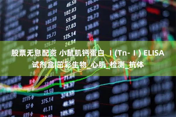 股票无息配资 小鼠肌钙蛋白 Ⅰ(Tn-Ⅰ) ELISA试剂盒|茁彩生物_心肌_检测_抗体