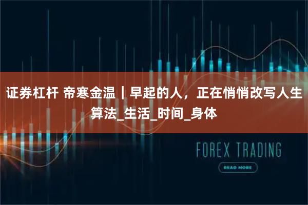 证券杠杆 帝寒金温｜早起的人，正在悄悄改写人生算法_生活_时间_身体