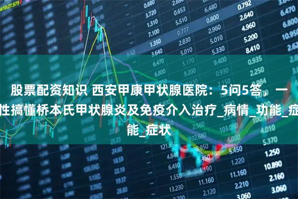 股票配资知识 西安甲康甲状腺医院：5问5答，一次性搞懂桥本氏甲状腺炎及免疫介入治疗_病情_功能_症状