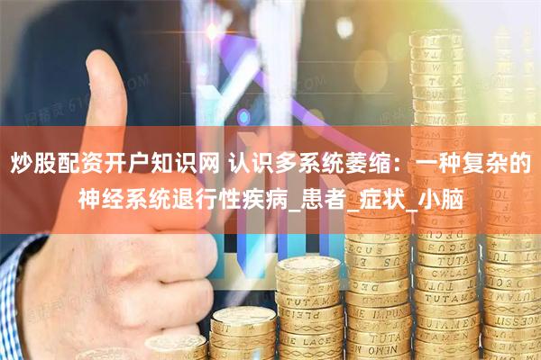 炒股配资开户知识网 认识多系统萎缩：一种复杂的神经系统退行性疾病_患者_症状_小脑