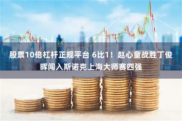股票10倍杠杆正规平台 6比1！赵心童战胜丁俊晖闯入斯诺克上海大师赛四强
