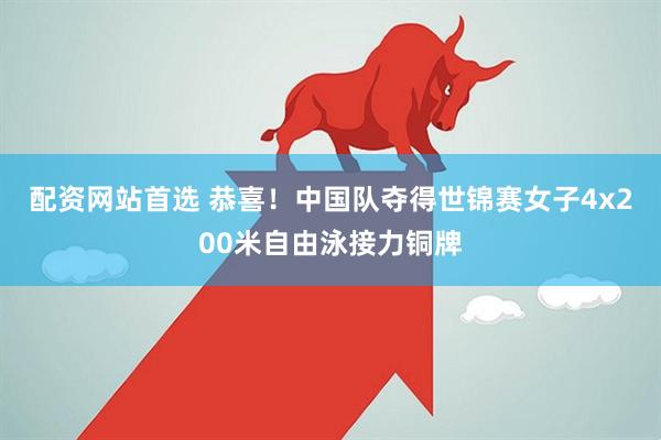 配资网站首选 恭喜！中国队夺得世锦赛女子4x200米自由泳接力铜牌