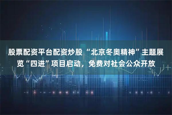 股票配资平台配资炒股 “北京冬奥精神”主题展览“四进”项目启动，免费对社会公众开放