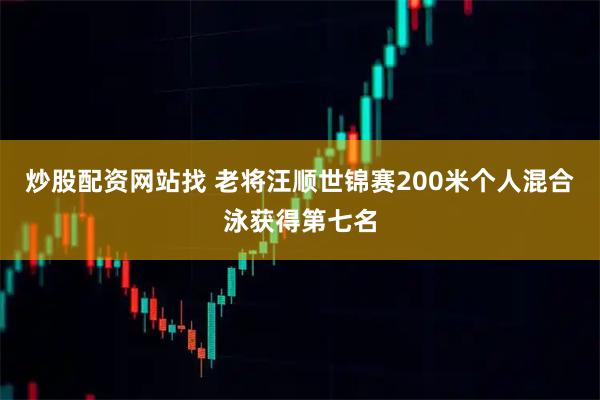 炒股配资网站找 老将汪顺世锦赛200米个人混合泳获得第七名