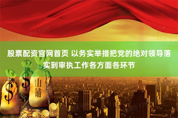 股票配资官网首页 以务实举措把党的绝对领导落实到审执工作各方面各环节