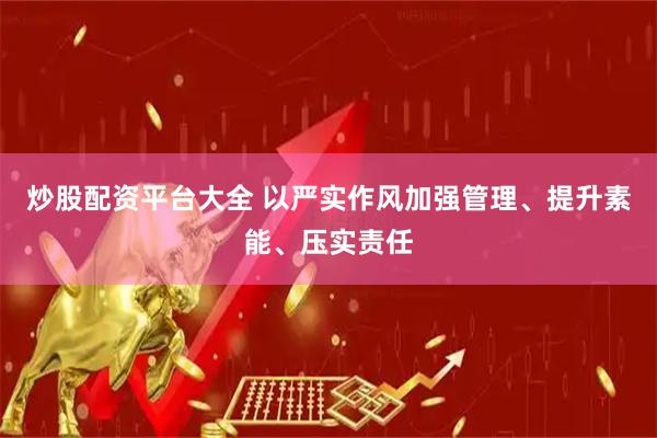 炒股配资平台大全 以严实作风加强管理、提升素能、压实责任