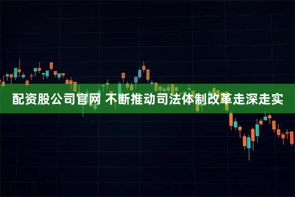 配资股公司官网 不断推动司法体制改革走深走实