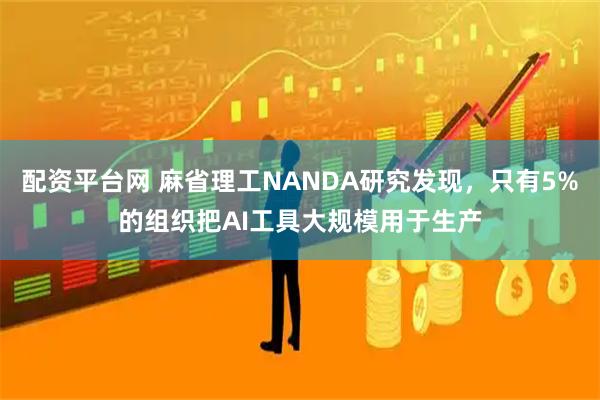 配资平台网 麻省理工NANDA研究发现，只有5%的组织把AI工具大规模用于生产
