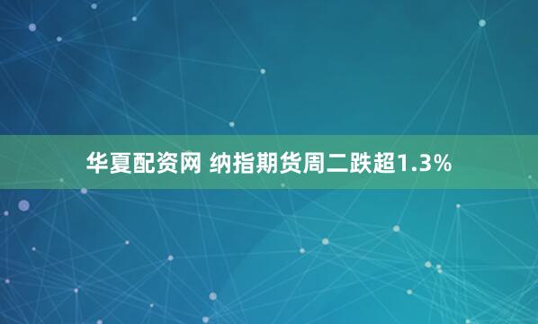 华夏配资网 纳指期货周二跌超1.3%