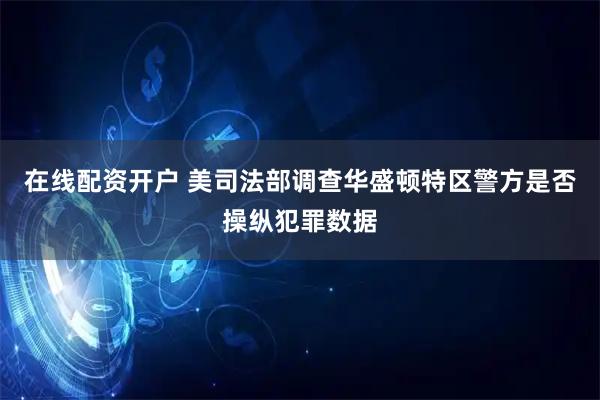 在线配资开户 美司法部调查华盛顿特区警方是否操纵犯罪数据
