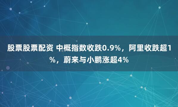 股票股票配资 中概指数收跌0.9%，阿里收跌超1%，蔚来与小鹏涨超4%