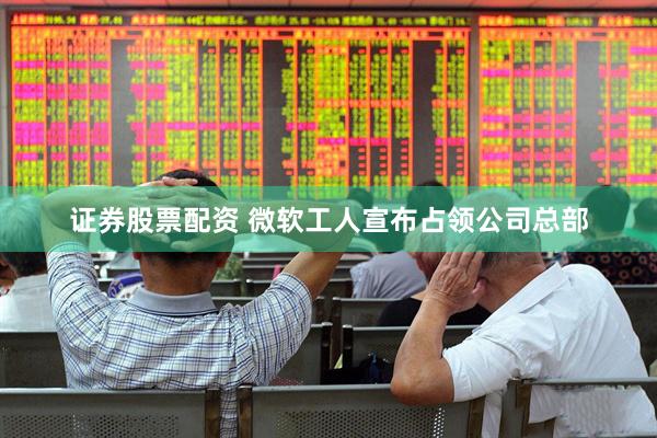 证券股票配资 微软工人宣布占领公司总部