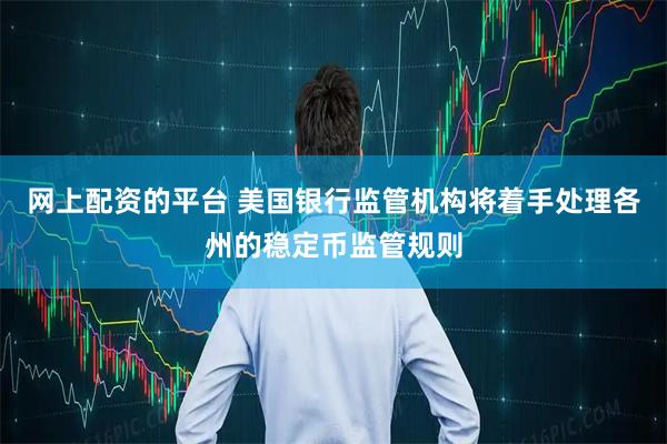 网上配资的平台 美国银行监管机构将着手处理各州的稳定币监管规则