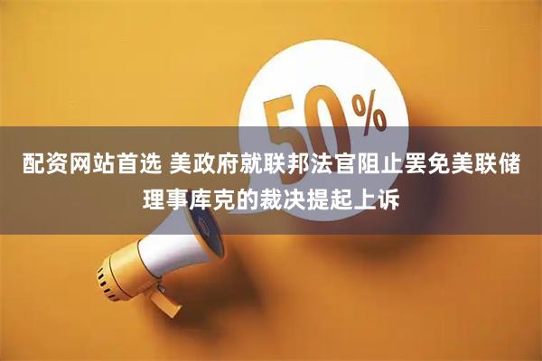 配资网站首选 美政府就联邦法官阻止罢免美联储理事库克的裁决提起上诉