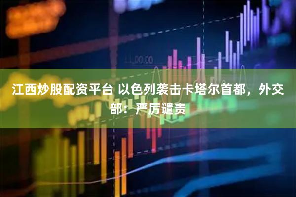 江西炒股配资平台 以色列袭击卡塔尔首都，外交部：严厉谴责