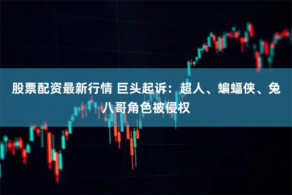 股票配资最新行情 巨头起诉：超人、蝙蝠侠、兔八哥角色被侵权