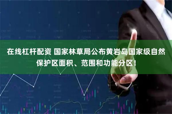 在线杠杆配资 国家林草局公布黄岩岛国家级自然保护区面积、范围和功能分区！