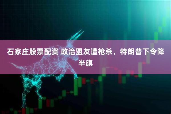 石家庄股票配资 政治盟友遭枪杀，特朗普下令降半旗