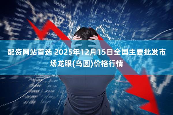 配资网站首选 2025年12月15日全国主要批发市场龙眼(乌圆)价格行情