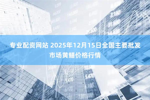 专业配资网站 2025年12月15日全国主要批发市场黄鳝价格行情