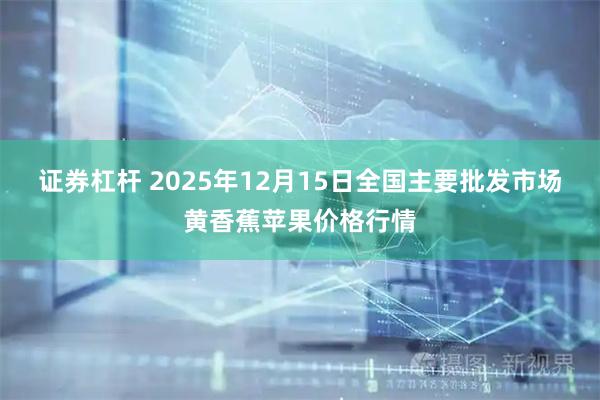 证券杠杆 2025年12月15日全国主要批发市场黄香蕉苹果价格行情