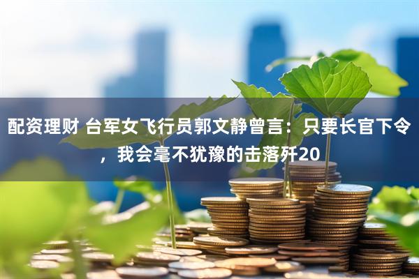 配资理财 台军女飞行员郭文静曾言：只要长官下令，我会毫不犹豫的击落歼20