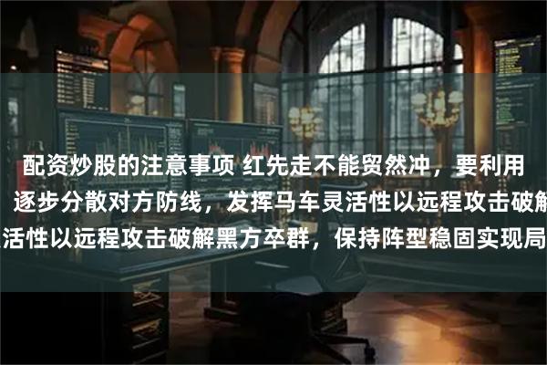 配资炒股的注意事项 红先走不能贸然冲，要利用子力调动绕开卒群封锁，逐步分散对方防线，发挥马车灵活性以远程攻击破解黑方卒群，保持阵型稳固实现局面逆转